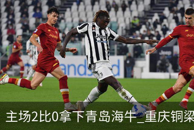 主场2比0拿下青岛海牛 重庆铜梁龙终结12轮不胜