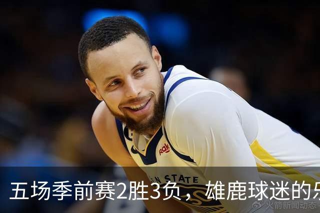 五场季前赛2胜3负，雄鹿球迷的乐观还剩多少？