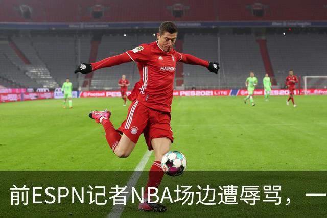 前ESPN记者NBA场边遭辱骂，一杯饮料泼回去后双双被请出场